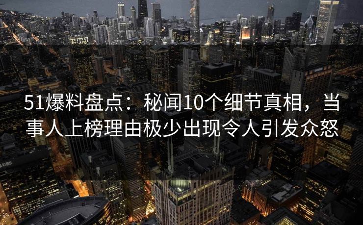 51爆料盘点:秘闻10个细节真相,当事人上榜理由极少出现令人引发众怒 51爆料盘点:秘闻10个细节真相,当事人上榜理由极少出现令人引发众怒