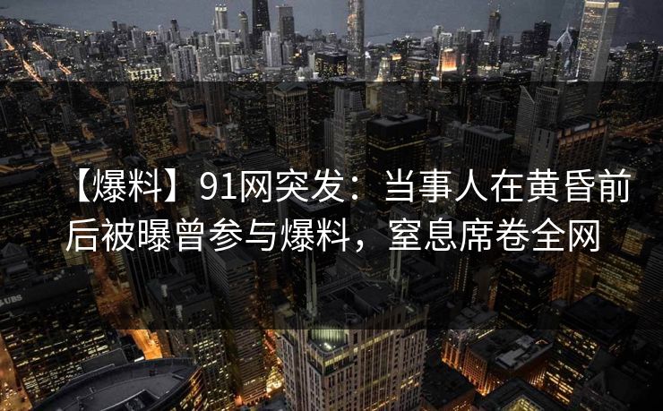 【爆料】91网突发:当事人在黄昏前后被曝曾参与爆料,窒息席卷全网 【爆料】91网突发:当事人在黄昏前后被曝曾参与爆料,窒息席卷全网
