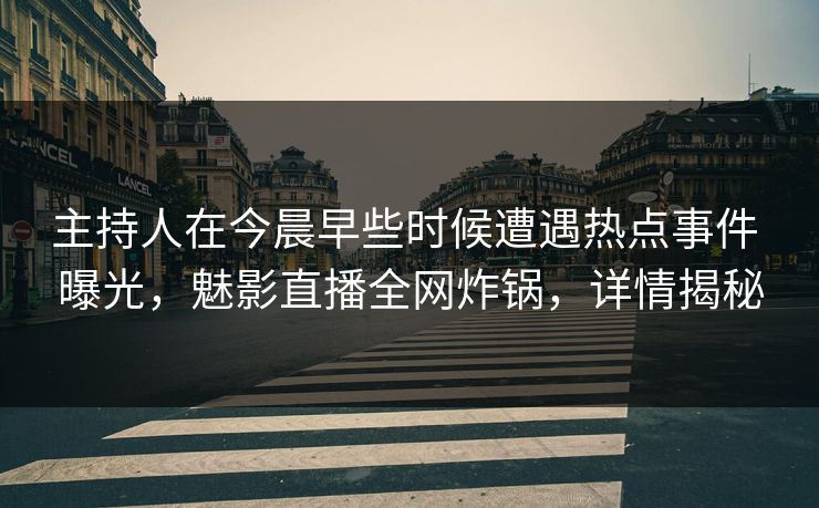 主持人在今晨早些时候遭遇热点事件 曝光,魅影直播全网炸锅,详情揭秘 主持人在今晨早些时候遭遇热点事件 曝光,魅影直播全网炸锅,详情揭秘