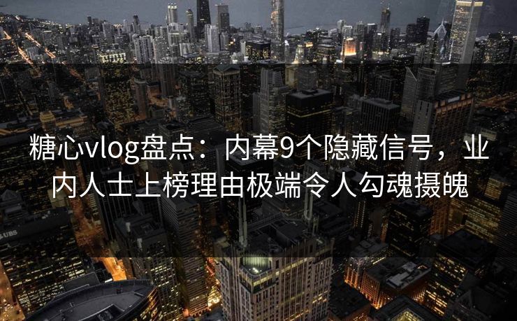 糖心vlog盘点：内幕9个隐藏信号，业内人士上榜理由极端令人勾魂摄魄