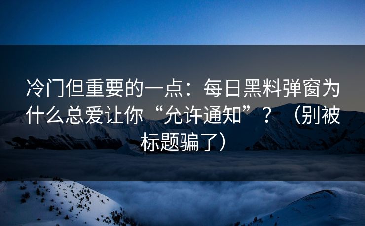 冷门但重要的一点:每日黑料弹窗为什么总爱让你“允许通知”?(别被标题骗了) 冷门但重要的一点:每日黑料弹窗为什么总爱让你“允许通知”?(别被标题骗了)