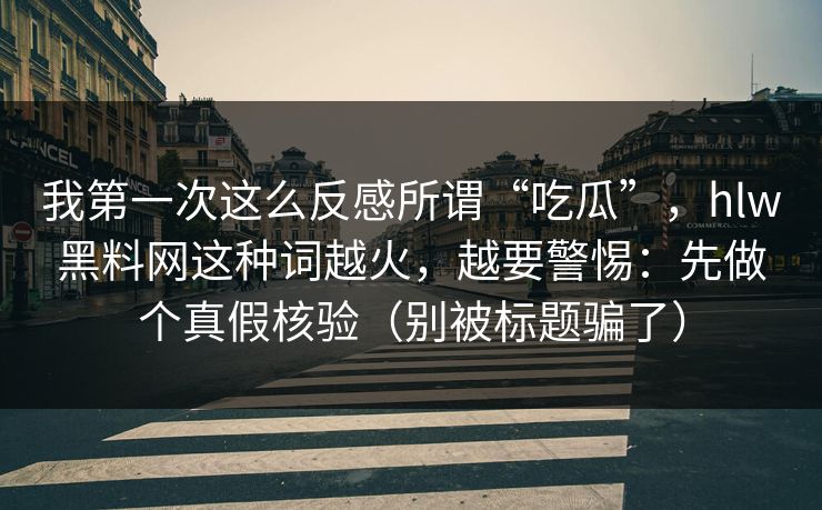 我第一次这么反感所谓“吃瓜”，hlw黑料网这种词越火，越要警惕：先做个真假核验（别被标题骗了）