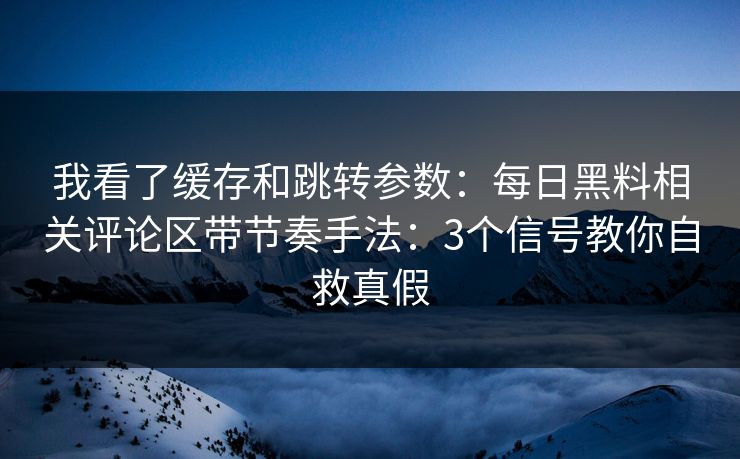 我看了缓存和跳转参数:每日黑料相关评论区带节奏手法:3个信号教你自救真假 我看了缓存和跳转参数:每日黑料相关评论区带节奏手法:3个信号教你自救真假