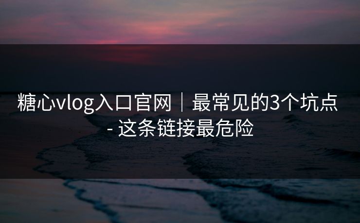 糖心vlog入口官网｜最常见的3个坑点 - 这条链接最危险