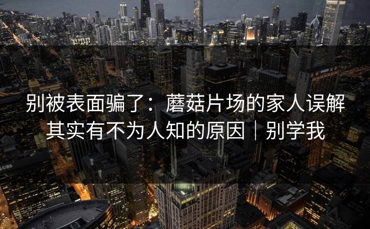 别被表面骗了:蘑菇片场的家人误解其实有不为人知的原因|别学我 别被表面骗了:蘑菇片场的家人误解其实有不为人知的原因|别学我