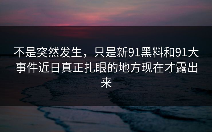 不是突然发生,只是新91黑料和91大事件近日真正扎眼的地方现在才露出来 不是突然发生,只是新91黑料和91大事件近日真正扎眼的地方现在才露出来