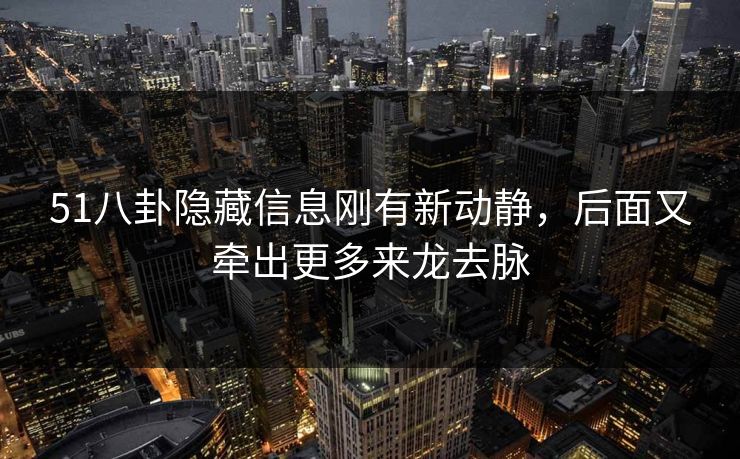 51八卦隐藏信息刚有新动静,后面又牵出更多来龙去脉 51八卦隐藏信息刚有新动静,后面又牵出更多来龙去脉